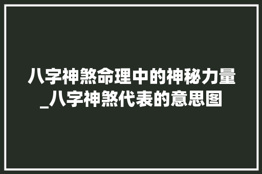 八字神煞命理中的神秘力量_八字神煞代表的意思图