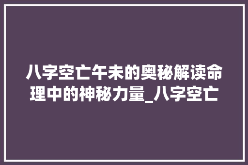 八字空亡午未的奥秘解读命理中的神秘力量_八字空亡午未的意思