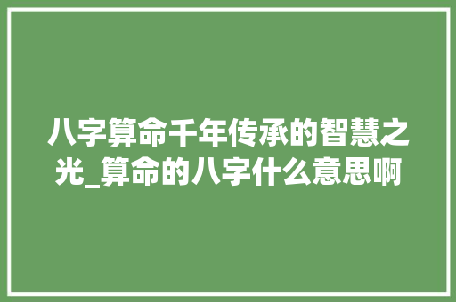 八字算命千年传承的智慧之光_算命的八字什么意思啊