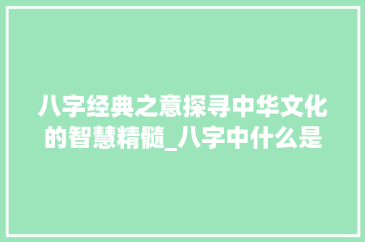 八字经典之意探寻中华文化的智慧精髓_八字中什么是经典的意思