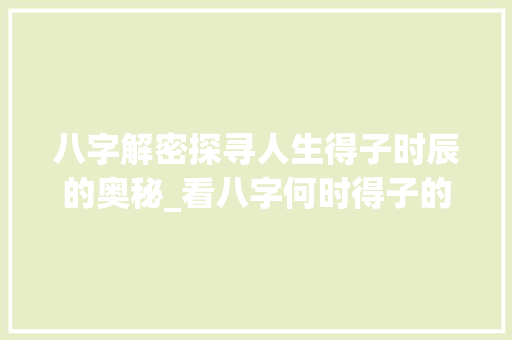 八字解密探寻人生得子时辰的奥秘_看八字何时得子的意思
