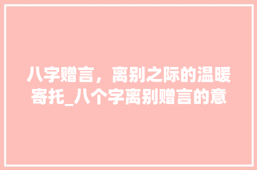 八字赠言，离别之际的温暖寄托_八个字离别赠言的意思