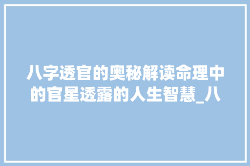 八字透官的奥秘解读命理中的官星透露的人生智慧_八字透官的意思是什么 项目管理范文