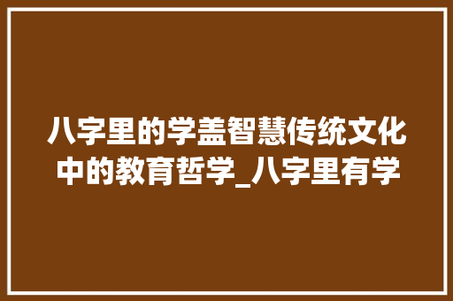 八字里的学盖智慧传统文化中的教育哲学_八字里有学盖的意思