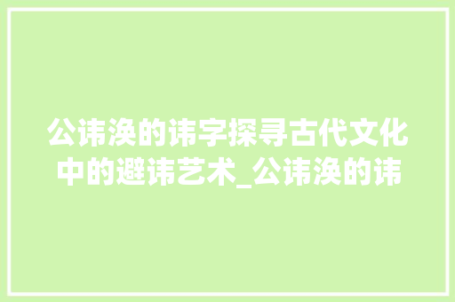 公讳涣的讳字探寻古代文化中的避讳艺术_公讳涣的讳字什么意思