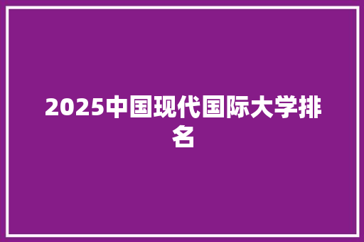 2025中国现代国际大学排名