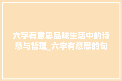 六字有意思品味生活中的诗意与哲理_六字有意思的句子有哪些