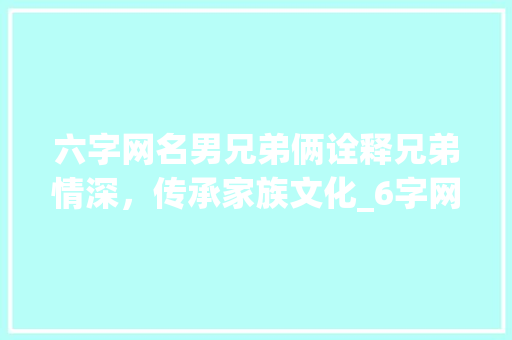 六字网名男兄弟俩诠释兄弟情深，传承家族文化_6字网名男兄弟俩的意思