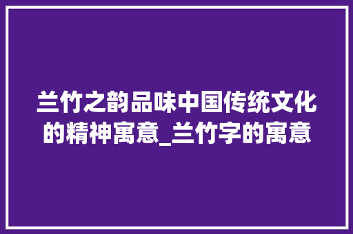 兰竹之韵品味中国传统文化的精神寓意_兰竹字的寓意是什么意思 项目管理范文
