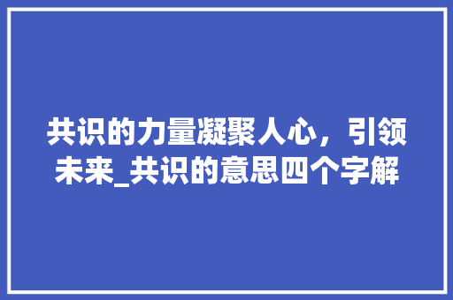 共识的力量凝聚人心，引领未来_共识的意思四个字解释