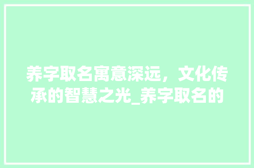 养字取名寓意深远，文化传承的智慧之光_养字取名的寓意是什么意思