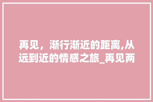 再见，渐行渐近的距离,从远到近的情感之旅_再见两字由远而近的意思