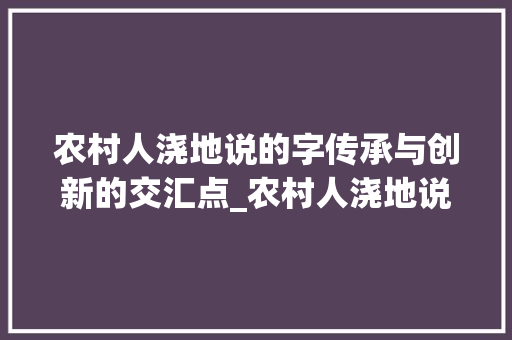 农村人浇地说的字传承与创新的交汇点_农村人浇地说的字是啥意思