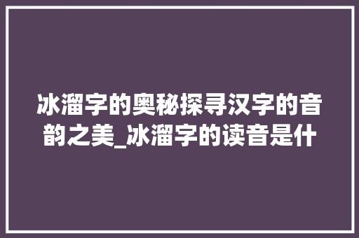 冰溜字的奥秘探寻汉字的音韵之美_冰溜字的读音是什么意思