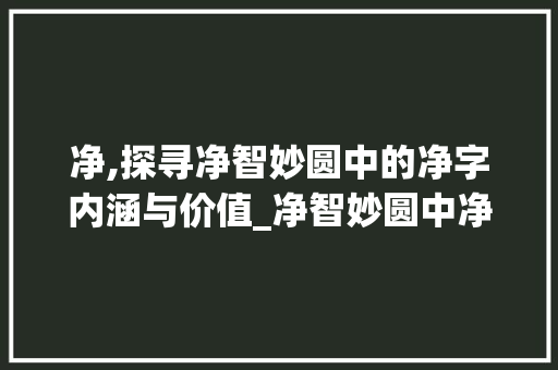净,探寻净智妙圆中的净字内涵与价值_净智妙圆中净字的意思