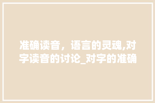 准确读音，语言的灵魂,对字读音的讨论_对字的准确读音是什么意思