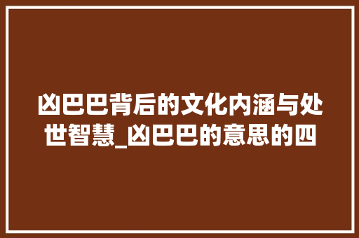 凶巴巴背后的文化内涵与处世智慧_凶巴巴的意思的四字词语