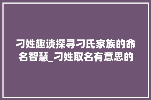 刁姓趣谈探寻刁氏家族的命名智慧_刁姓取名有意思的字