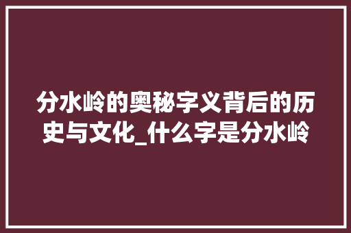 分水岭的奥秘字义背后的历史与文化_什么字是分水岭的意思呢