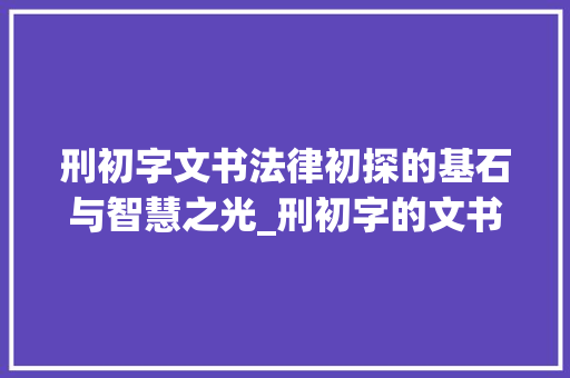 刑初字文书法律初探的基石与智慧之光_刑初字的文书是什么意思 演讲稿范文