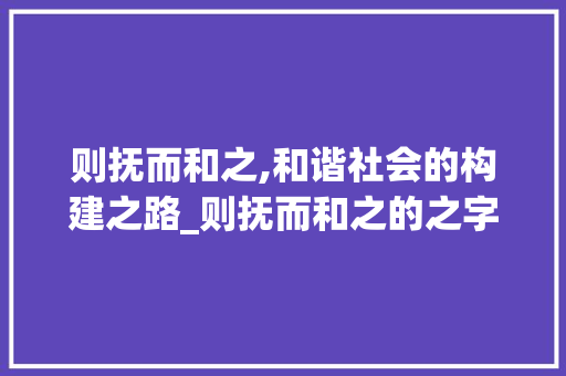 则抚而和之,和谐社会的构建之路_则抚而和之的之字的意思