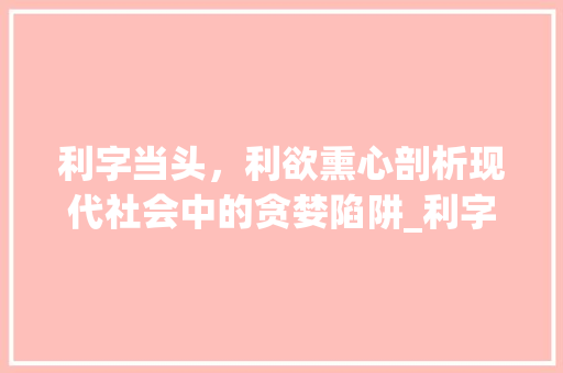 利字当头，利欲熏心剖析现代社会中的贪婪陷阱_利字当头利欲熏心的意思