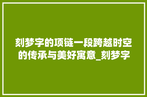 刻梦字的项链一段跨越时空的传承与美好寓意_刻梦字的项链是什么意思