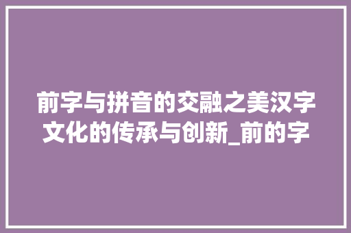 前字与拼音的交融之美汉字文化的传承与创新_前的字和拼音是什么意思