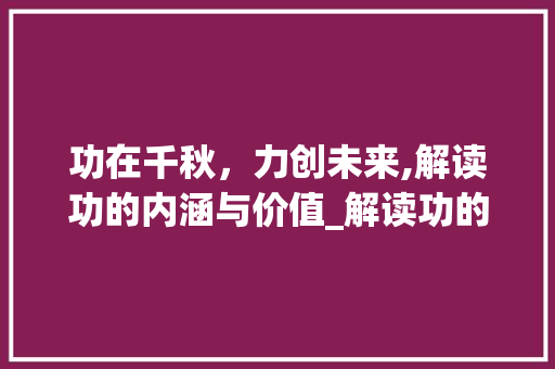 功在千秋，力创未来,解读功的内涵与价值_解读功的意思八个字