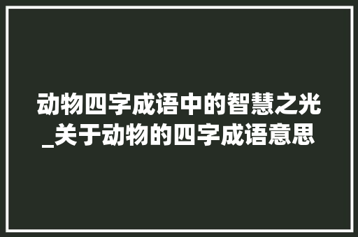 动物四字成语中的智慧之光_关于动物的四字成语意思