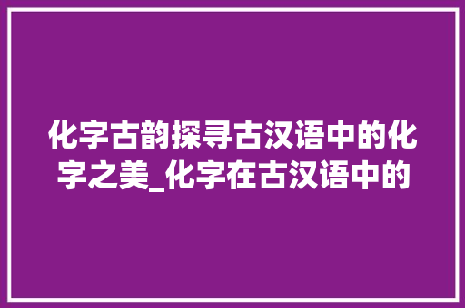 化字古韵探寻古汉语中的化字之美_化字在古汉语中的意思
