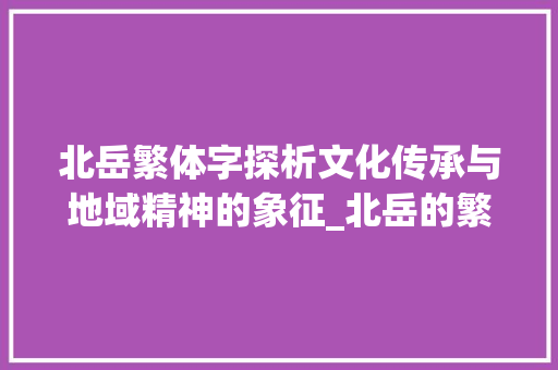 北岳繁体字探析文化传承与地域精神的象征_北岳的繁体字是什么意思