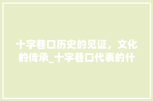 十字巷口历史的见证，文化的传承_十字巷口代表的什么意思