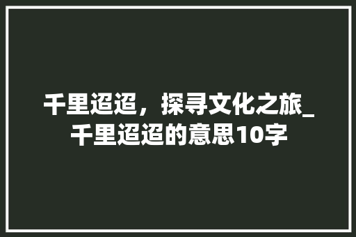 千里迢迢，探寻文化之旅_千里迢迢的意思10字
