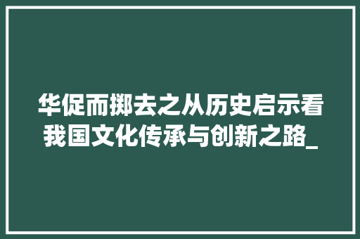 华促而掷去之从历史启示看我国文化传承与创新之路_华促而掷去之的字的意思
