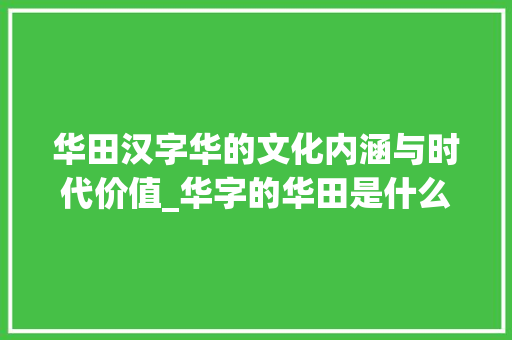华田汉字华的文化内涵与时代价值_华字的华田是什么意思