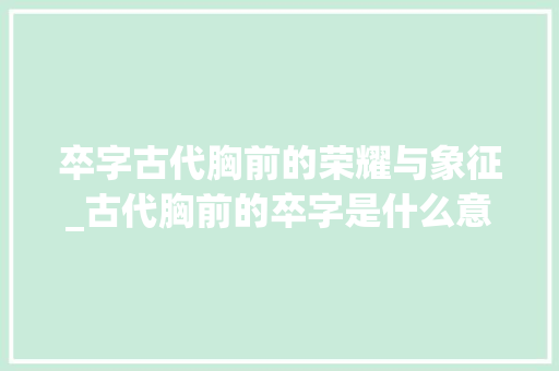 卒字古代胸前的荣耀与象征_古代胸前的卒字是什么意思