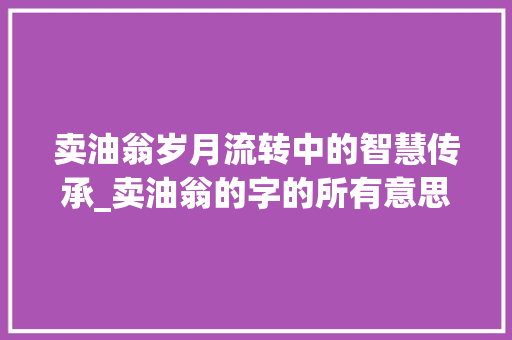 卖油翁岁月流转中的智慧传承_卖油翁的字的所有意思