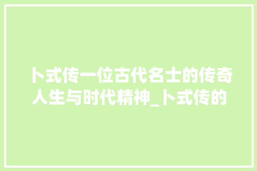 卜式传一位古代名士的传奇人生与时代精神_卜式传的字是什么意思