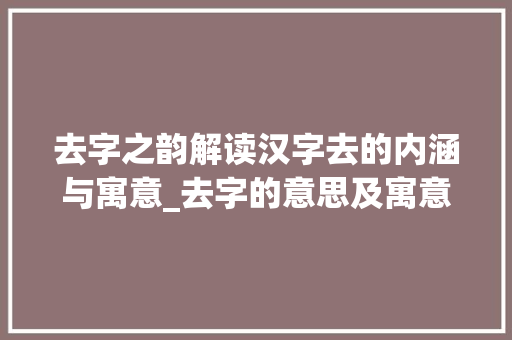 去字之韵解读汉字去的内涵与寓意_去字的意思及寓意和含义