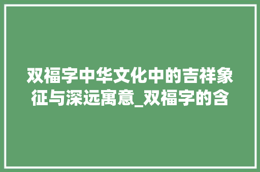 双福字中华文化中的吉祥象征与深远寓意_双福字的含义是什么意思