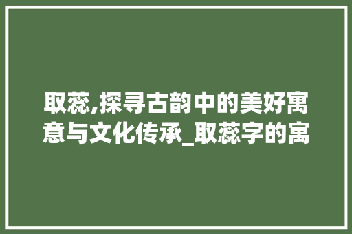 取蕊,探寻古韵中的美好寓意与文化传承_取蕊字的寓意是什么意思