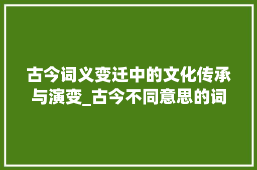 古今词义变迁中的文化传承与演变_古今不同意思的词和字 项目管理范文
