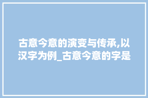 古意今意的演变与传承,以汉字为例_古意今意的字是什么意思