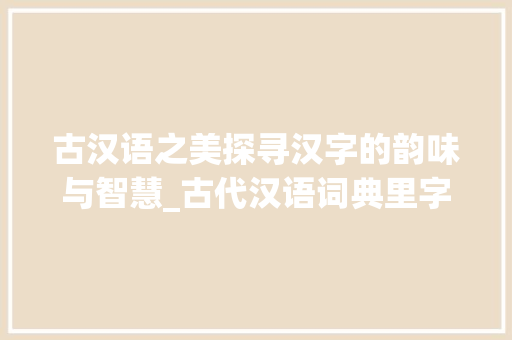 古汉语之美探寻汉字的韵味与智慧_古代汉语词典里字的意思