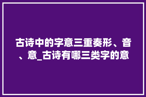 古诗中的字意三重奏形、音、意_古诗有哪三类字的意思