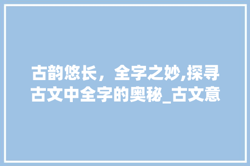 古韵悠长，全字之妙,探寻古文中全字的奥秘_古文意思为全的字有哪些