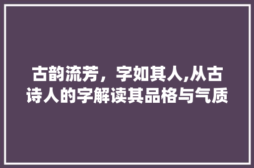 古韵流芳，字如其人,从古诗人的字解读其品格与气质_古诗人的字是什么意思啊