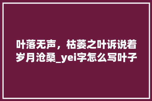 叶落无声，枯萎之叶诉说着岁月沧桑_yei字怎么写叶子枯萎了的意思