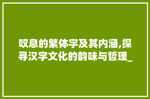 叹息的繁体字及其内涵,探寻汉字文化的韵味与哲理_叹息的繁体字是什么意思 诗句鉴赏